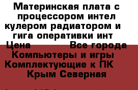 Материнская плата с процессором интел кулером радиатором и 4 гига оперативки инт › Цена ­ 1 000 - Все города Компьютеры и игры » Комплектующие к ПК   . Крым,Северная